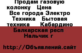 Продам газовую колонку › Цена ­ 3 000 - Все города Электро-Техника » Бытовая техника   . Кабардино-Балкарская респ.,Нальчик г.